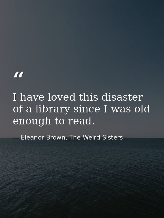 I have loved this disaster of a library since I was old enough to read. — Eleanor Brown, The Weird Sisters