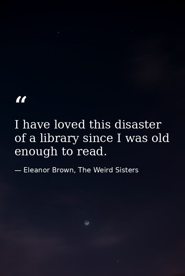 I have loved this disaster of a library since I was old enough to read. — Eleanor Brown, The Weird Sisters