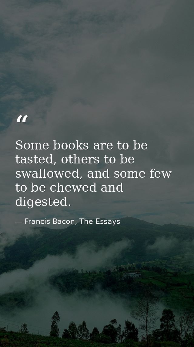Some books are to be tasted, others to be swallowed, and some few to be chewed and digested. — Francis Bacon, The Essays