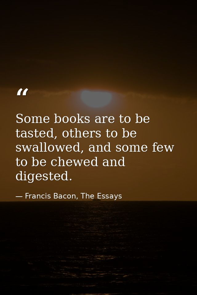 Some books are to be tasted, others to be swallowed, and some few to be chewed and digested. — Francis Bacon, The Essays