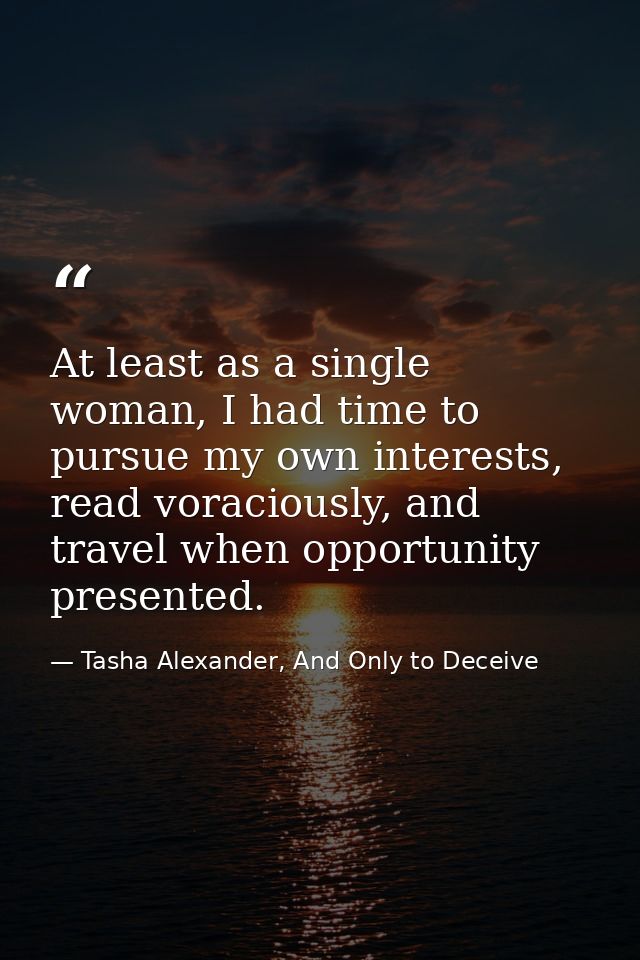 At least as a single woman, I had time to pursue my own interests, read voraciously, and travel when opportunity present — Tasha Alexander, And Only to Deceive