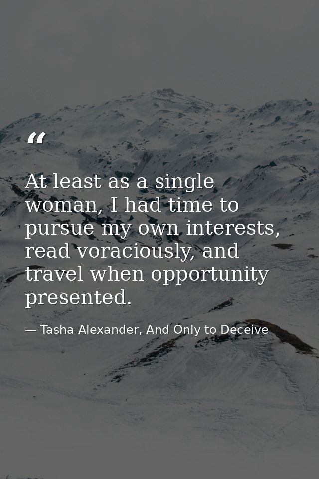 At least as a single woman, I had time to pursue my own interests, read voraciously, and travel when opportunity present — Tasha Alexander, And Only to Deceive