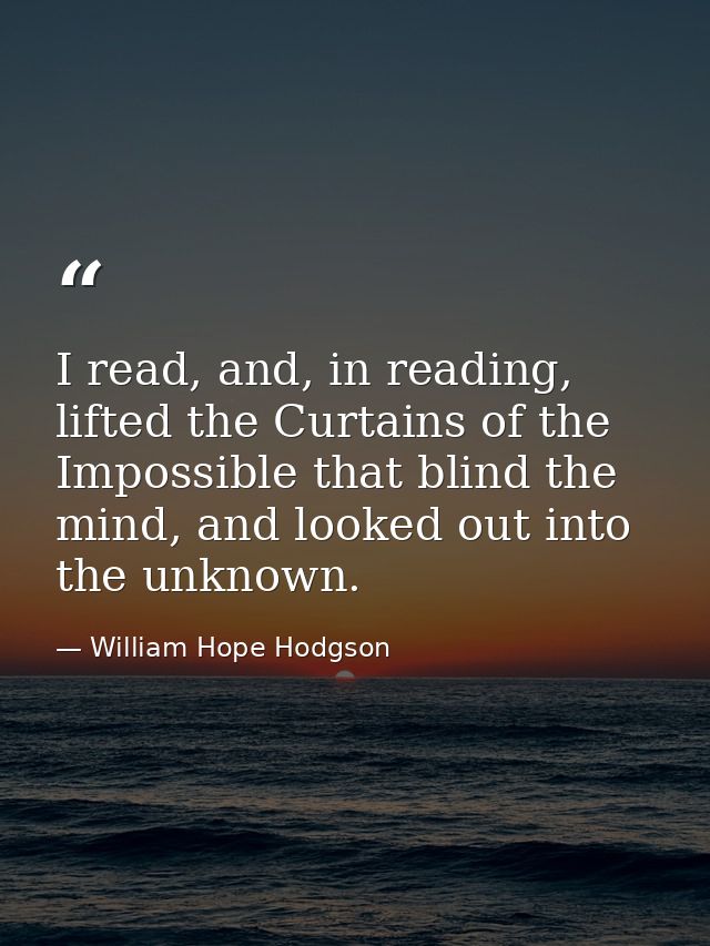 I read, and, in reading, lifted the Curtains of the Impossible that blind the mind, and looked out into the unknown. — William Hope Hodgson