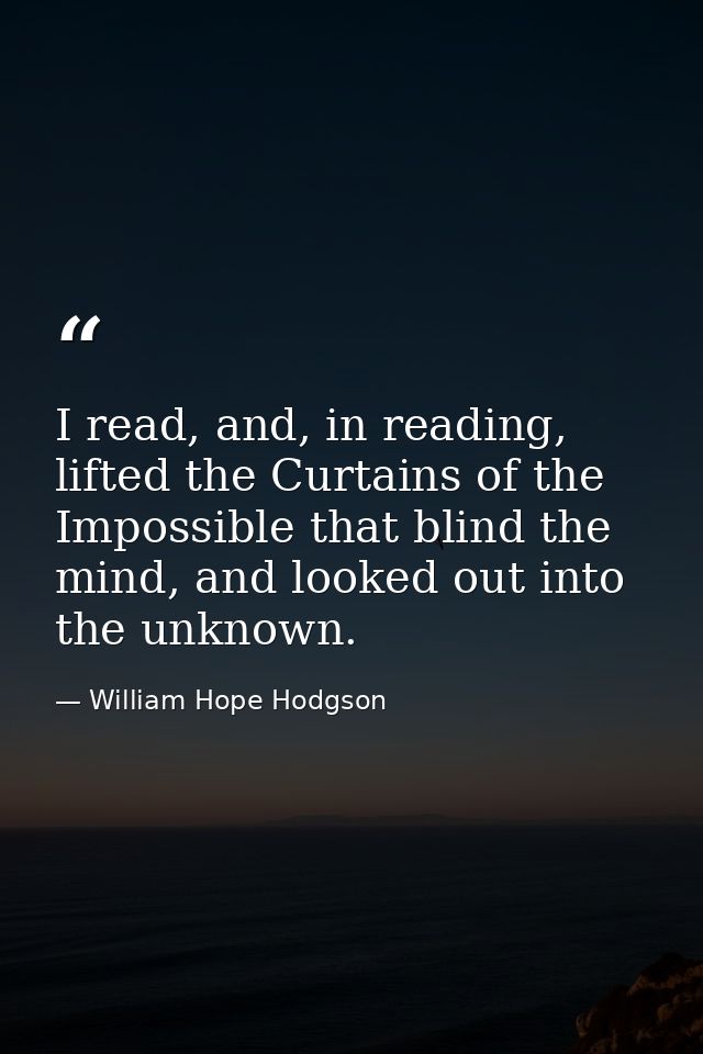 I read, and, in reading, lifted the Curtains of the Impossible that blind the mind, and looked out into the unknown. — William Hope Hodgson
