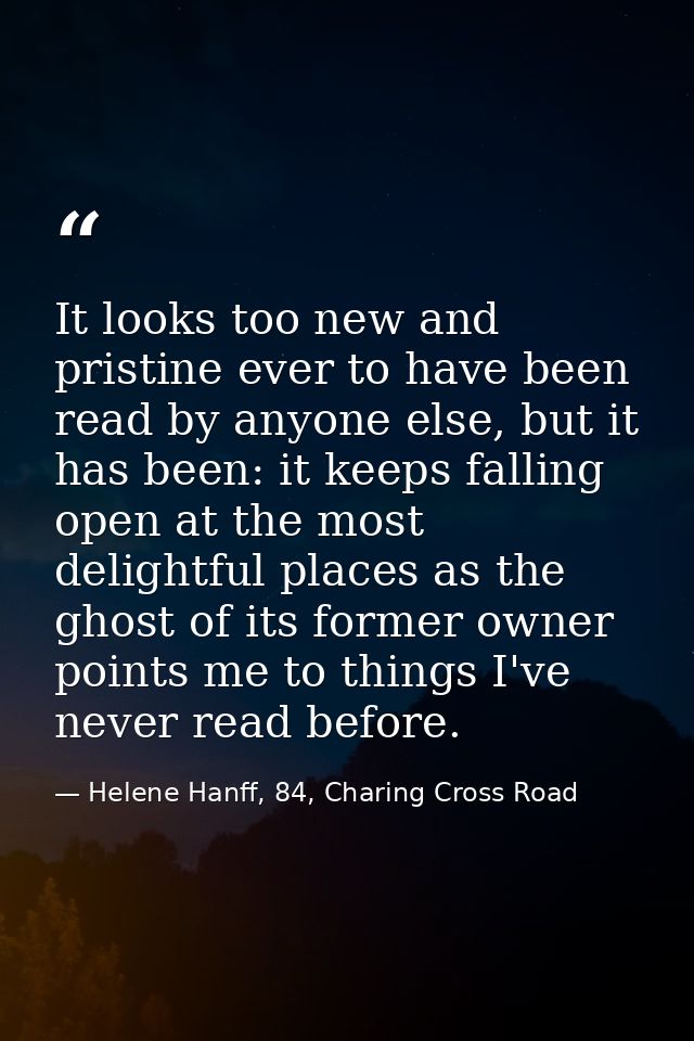 It looks too new and pristine ever to have been read by anyone else, but it has been: it keeps falling open at the most  — Helene Hanff, 84, Charing Cross Road