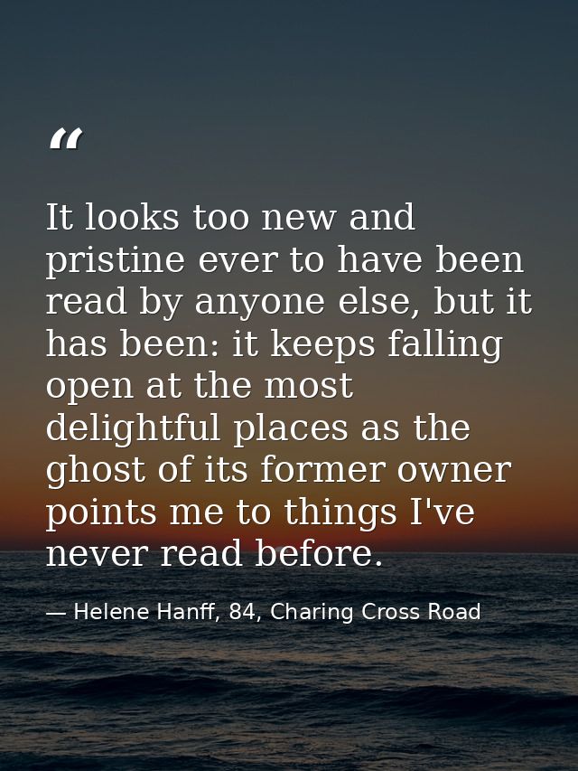 It looks too new and pristine ever to have been read by anyone else, but it has been: it keeps falling open at the most  — Helene Hanff, 84, Charing Cross Road