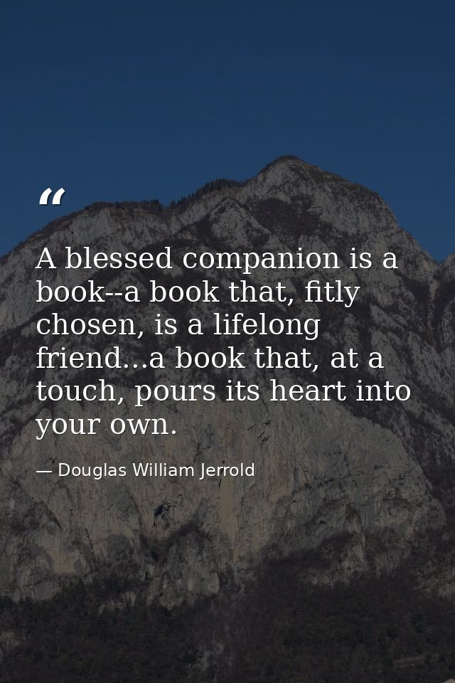 A blessed companion is a book--a book that, fitly chosen, is a lifelong friend...a book that, at a touch, pours its hear — Douglas William Jerrold