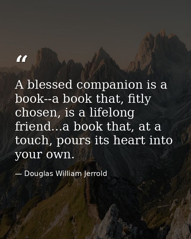 A blessed companion is a book--a book that, fitly chosen, is a lifelong friend...a book that, at a touch, pours its hear — Douglas William Jerrold