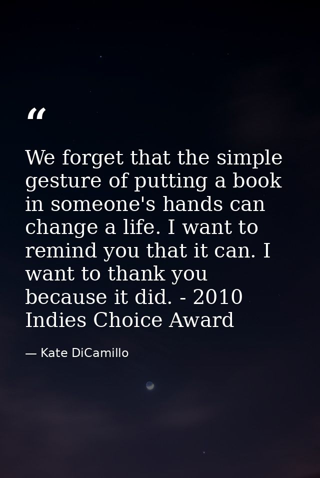 We forget that the simple gesture of putting a book in someone's hands can change a life. I want to remind you that it c — Kate DiCamillo