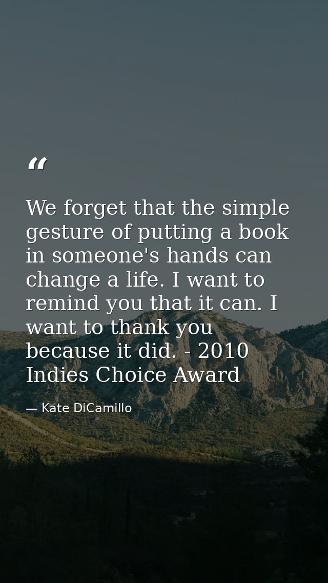 We forget that the simple gesture of putting a book in someone's hands can change a life. I want to remind you that it c — Kate DiCamillo