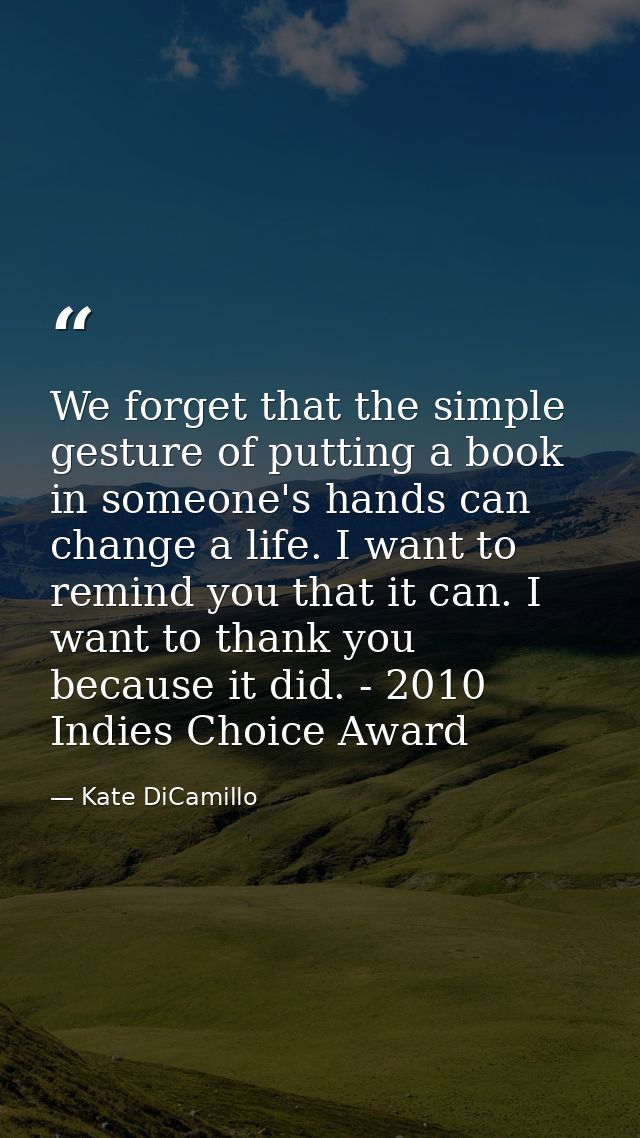 We forget that the simple gesture of putting a book in someone's hands can change a life. I want to remind you that it c — Kate DiCamillo