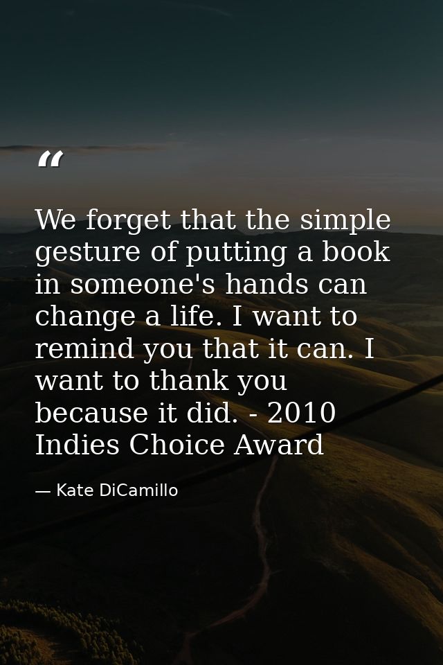 We forget that the simple gesture of putting a book in someone's hands can change a life. I want to remind you that it c — Kate DiCamillo