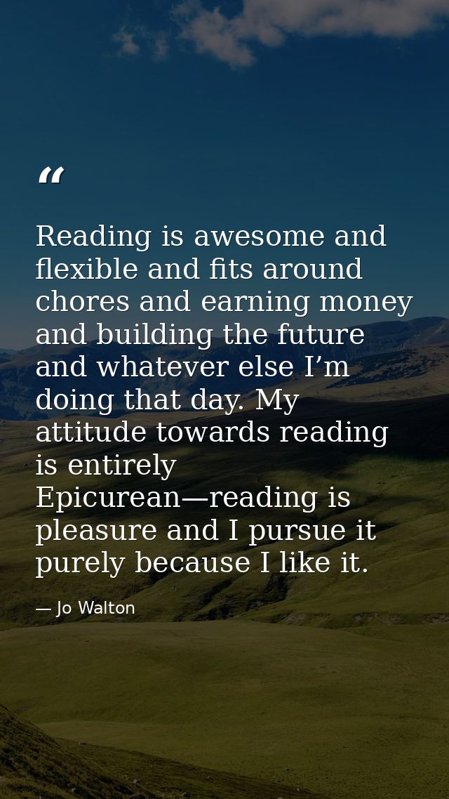 Reading is awesome and flexible and fits around chores and earning money and building the future and whatever else I’m d — Jo Walton
