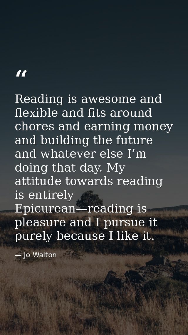 Reading is awesome and flexible and fits around chores and earning money and building the future and whatever else I’m d — Jo Walton
