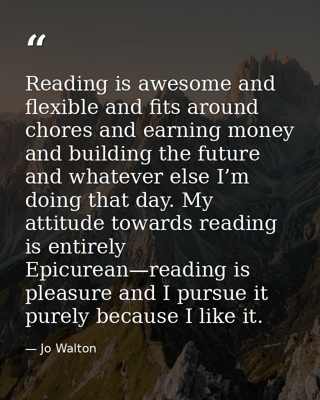 Reading is awesome and flexible and fits around chores and earning money and building the future and whatever else I’m d — Jo Walton