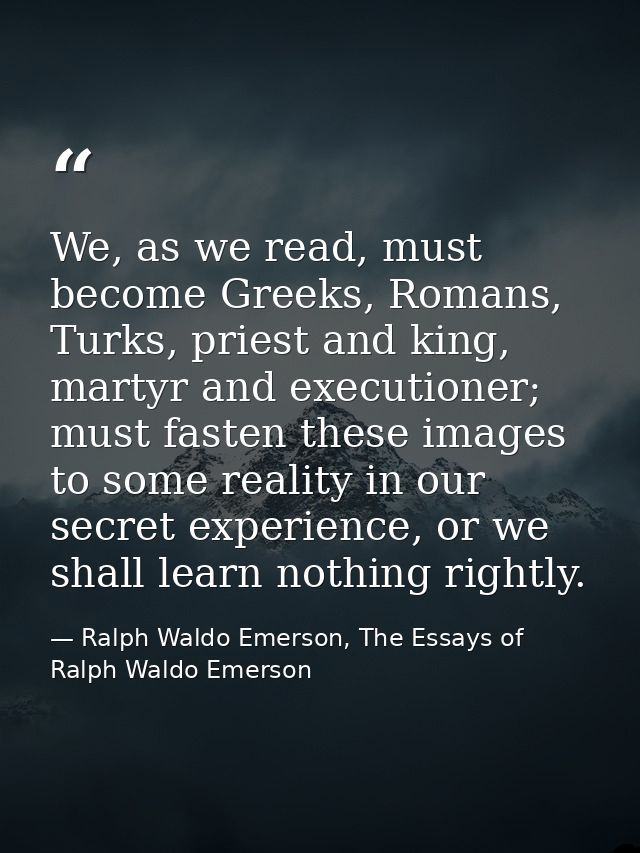 We, as we read, must become Greeks, Romans, Turks, priest and king, martyr and executioner; must fasten these images to  — Ralph Waldo Emerson, The Essays of Ralph Waldo Emerson