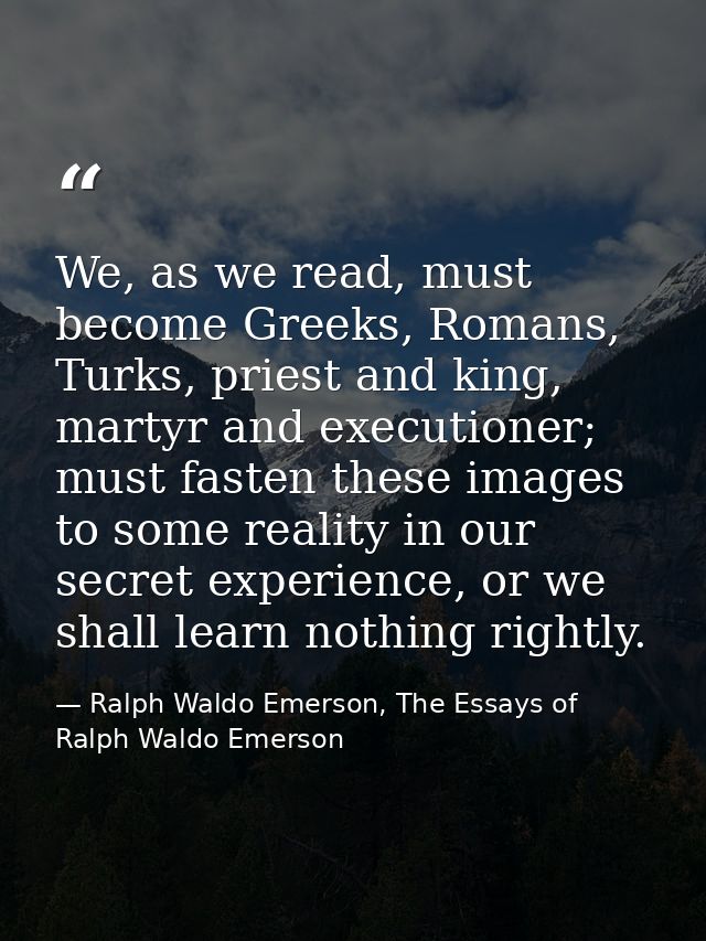 We, as we read, must become Greeks, Romans, Turks, priest and king, martyr and executioner; must fasten these images to  — Ralph Waldo Emerson, The Essays of Ralph Waldo Emerson