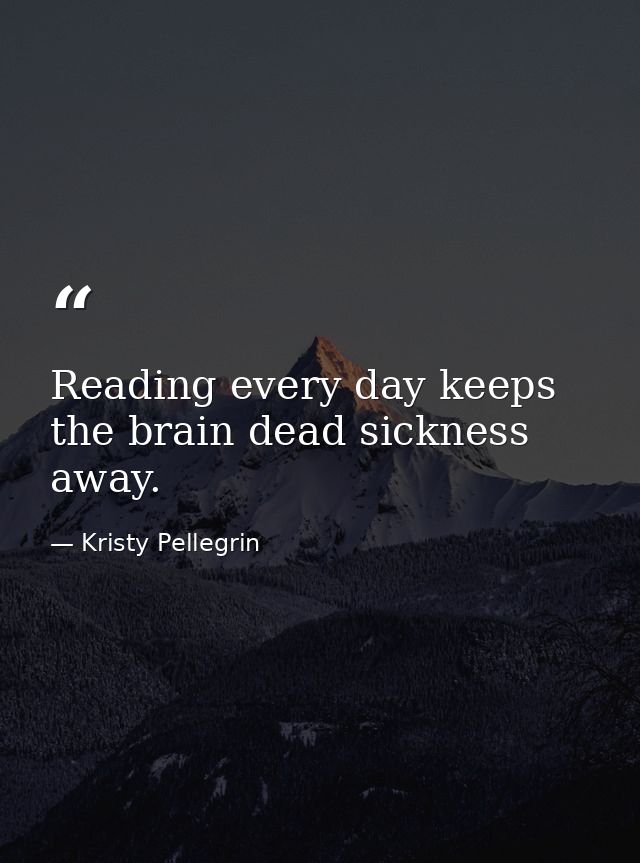 Reading every day keeps the brain dead sickness away. — Kristy Pellegrin