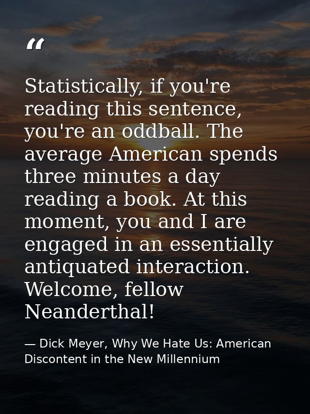 Statistically, if you're reading this sentence, you're an oddball. The average American spends three minutes a day readi — Dick Meyer, Why We Hate Us: American Discontent in the New Millennium