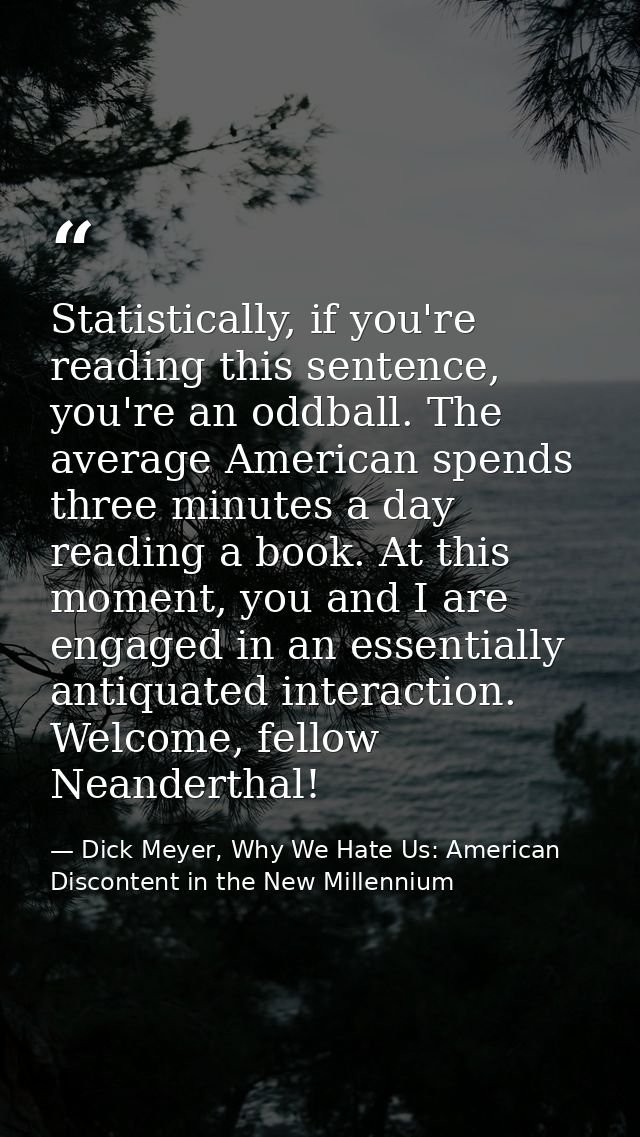 Statistically, if you're reading this sentence, you're an oddball. The average American spends three minutes a day readi — Dick Meyer, Why We Hate Us: American Discontent in the New Millennium