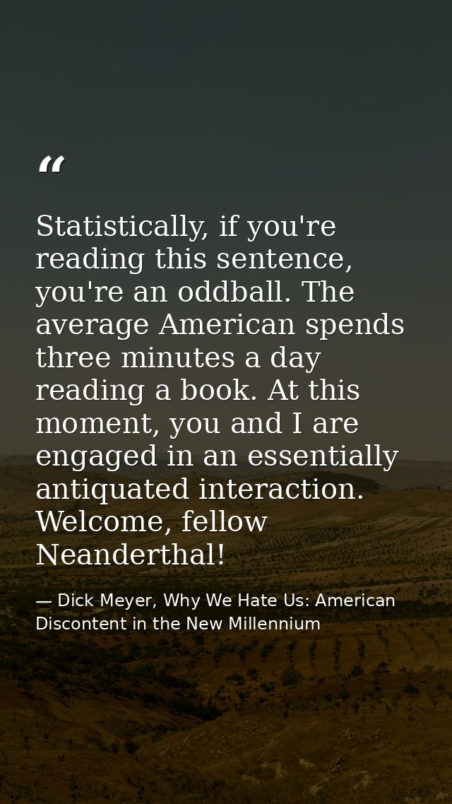 Statistically, if you're reading this sentence, you're an oddball. The average American spends three minutes a day readi — Dick Meyer, Why We Hate Us: American Discontent in the New Millennium