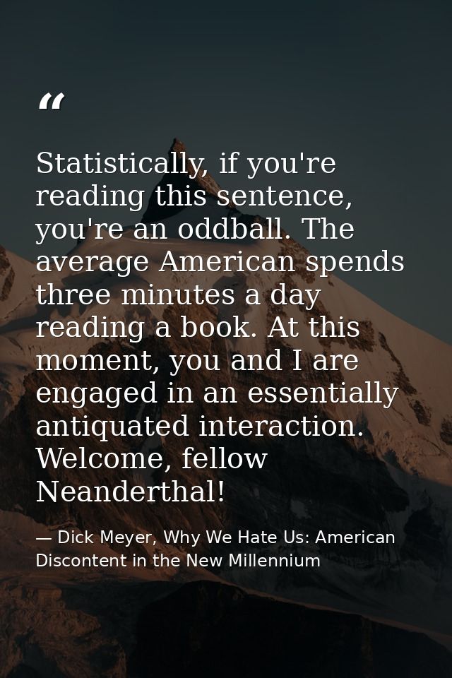 Statistically, if you're reading this sentence, you're an oddball. The average American spends three minutes a day readi — Dick Meyer, Why We Hate Us: American Discontent in the New Millennium