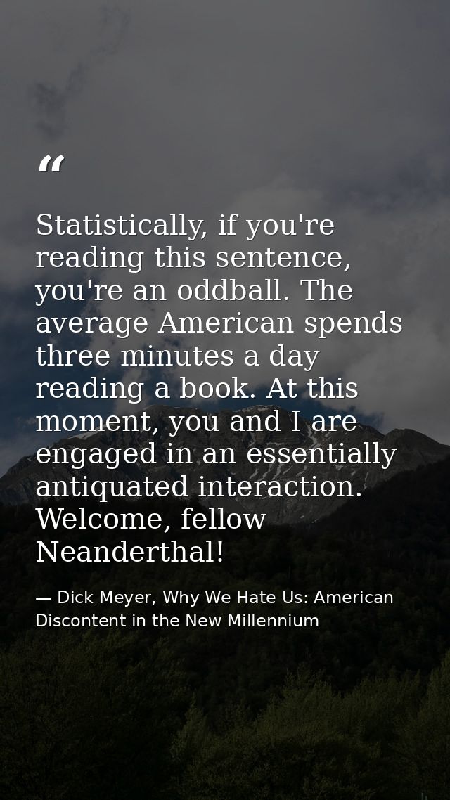 Statistically, if you're reading this sentence, you're an oddball. The average American spends three minutes a day readi — Dick Meyer, Why We Hate Us: American Discontent in the New Millennium