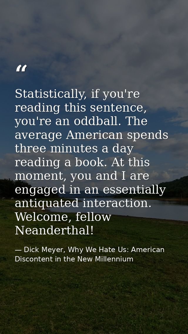 Statistically, if you're reading this sentence, you're an oddball. The average American spends three minutes a day readi — Dick Meyer, Why We Hate Us: American Discontent in the New Millennium