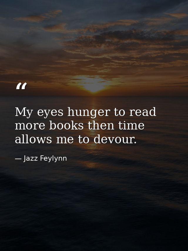 My eyes hunger to read more books then time allows me to devour. — Jazz Feylynn