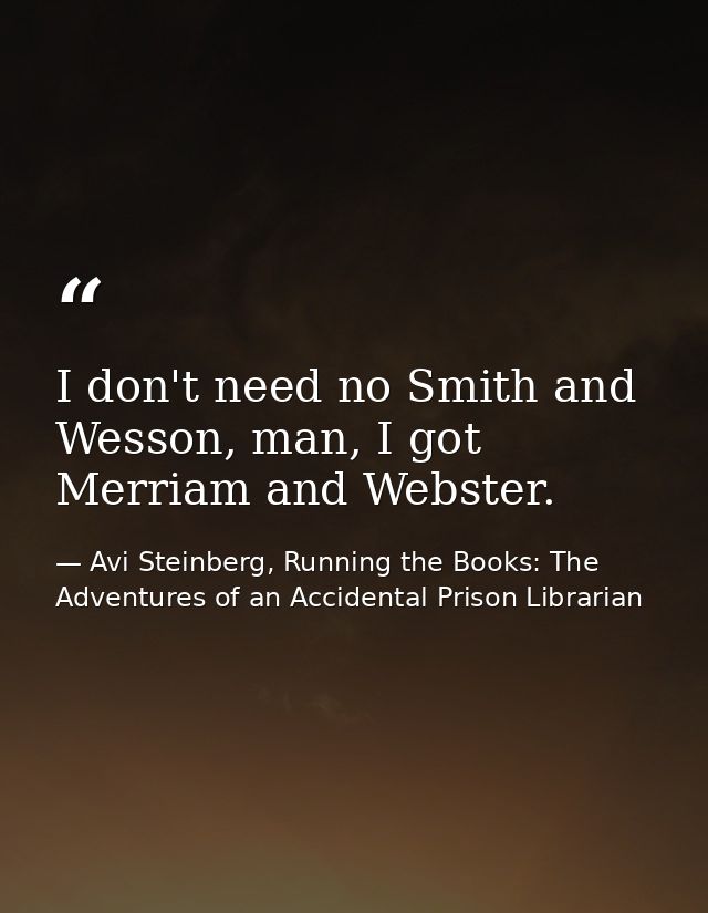 I don't need no Smith and Wesson, man, I got Merriam and Webster. — Avi Steinberg, Running the Books: The Adventures of an Accidental Prison Librarian