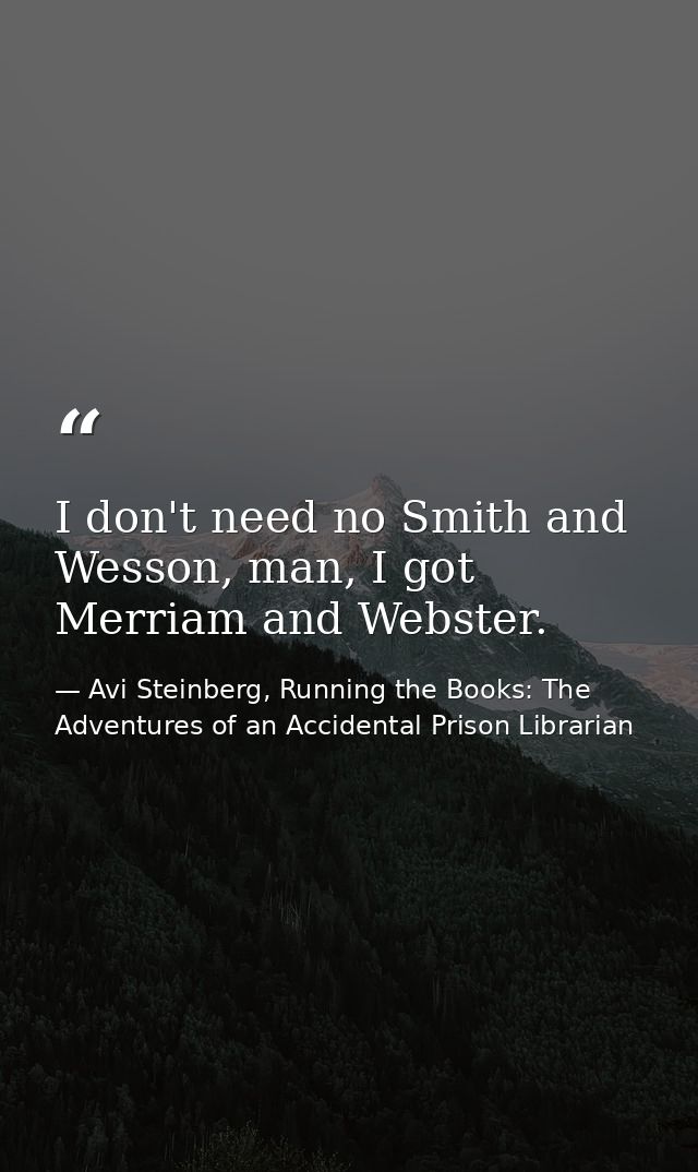 I don't need no Smith and Wesson, man, I got Merriam and Webster. — Avi Steinberg, Running the Books: The Adventures of an Accidental Prison Librarian