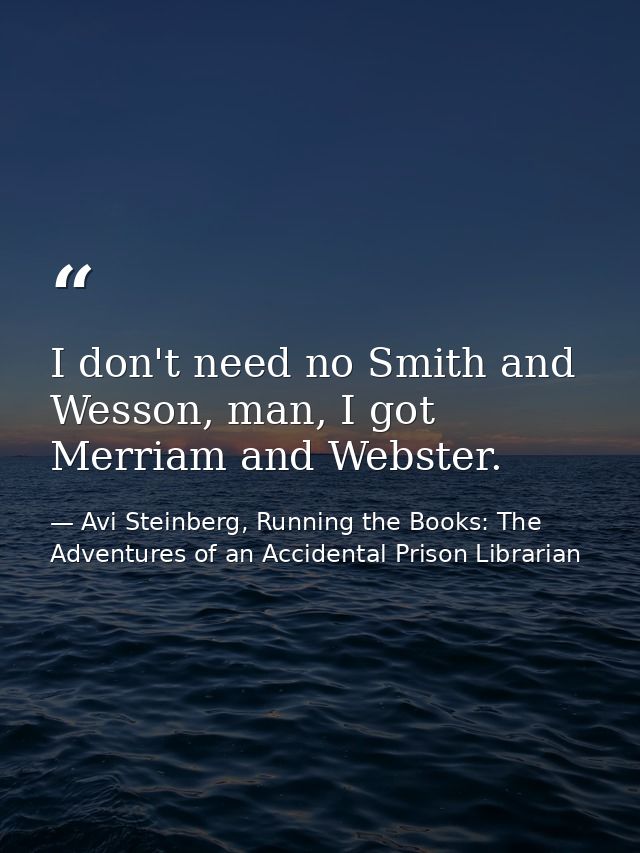 I don't need no Smith and Wesson, man, I got Merriam and Webster. — Avi Steinberg, Running the Books: The Adventures of an Accidental Prison Librarian