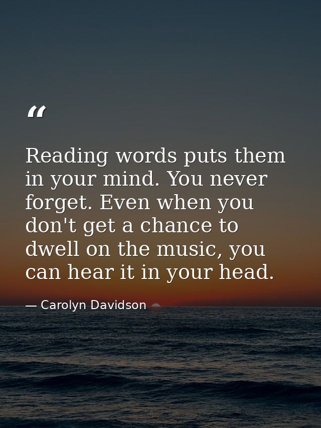 Reading words puts them in your mind. You never forget. Even when you don't get a chance to dwell on the music, you can  — Carolyn Davidson