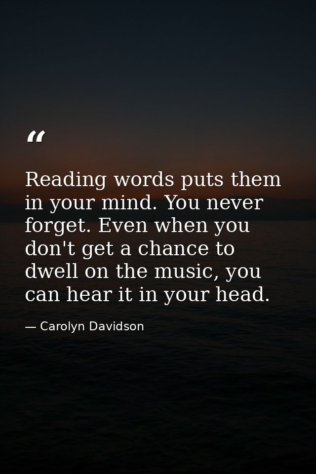 Reading words puts them in your mind. You never forget. Even when you don't get a chance to dwell on the music, you can  — Carolyn Davidson