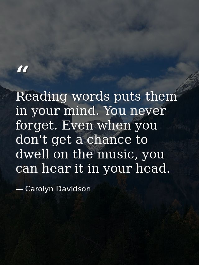 Reading words puts them in your mind. You never forget. Even when you don't get a chance to dwell on the music, you can  — Carolyn Davidson