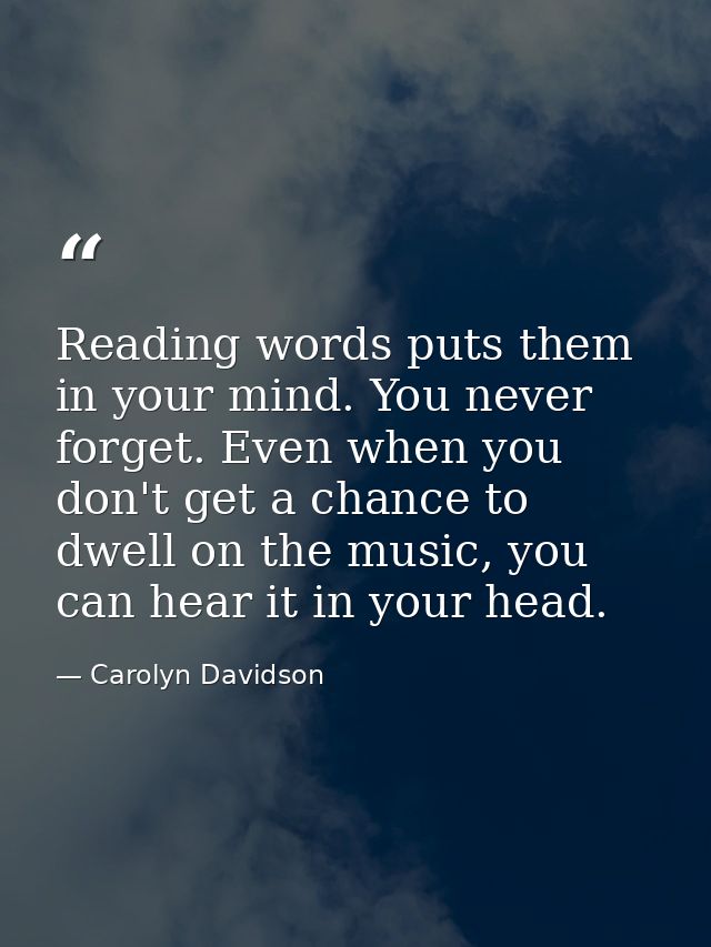 Reading words puts them in your mind. You never forget. Even when you don't get a chance to dwell on the music, you can  — Carolyn Davidson