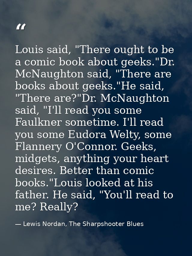 Louis said, "There ought to be a comic book about geeks."Dr. McNaughton said, "There are books about geeks."He said, "Th — Lewis Nordan, The Sharpshooter Blues