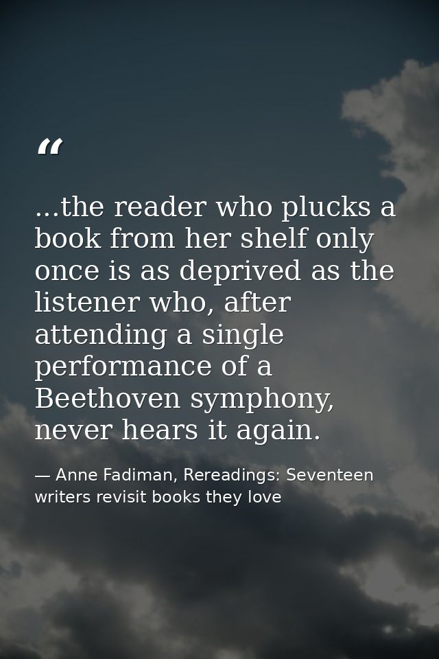 ...the reader who plucks a book from her shelf only once is as deprived as the listener who, after attending a single pe — Anne Fadiman, Rereadings: Seventeen writers revisit books they love