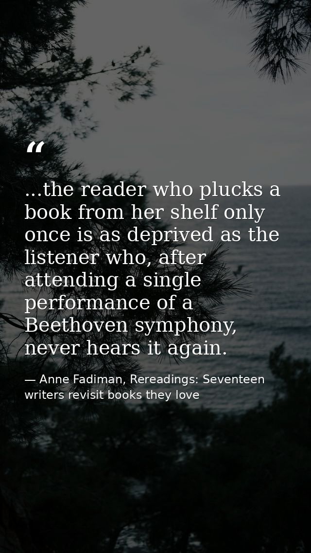 ...the reader who plucks a book from her shelf only once is as deprived as the listener who, after attending a single pe — Anne Fadiman, Rereadings: Seventeen writers revisit books they love