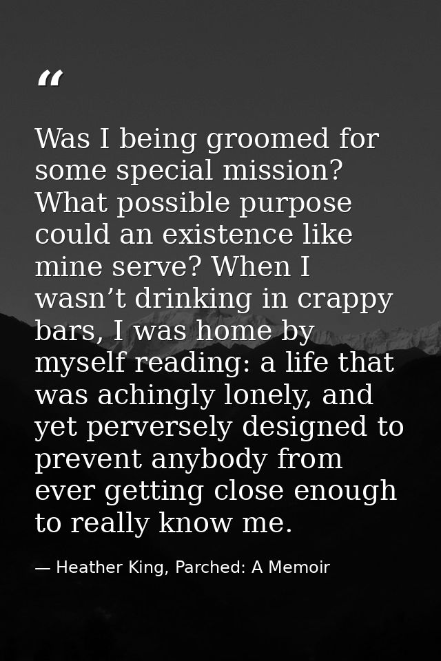 Was I being groomed for some special mission? What possible purpose could an existence like mine serve? When I wasn’t dr — Heather King, Parched: A Memoir