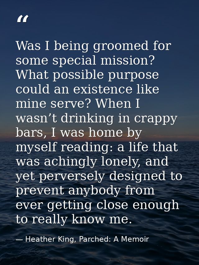 Was I being groomed for some special mission? What possible purpose could an existence like mine serve? When I wasn’t dr — Heather King, Parched: A Memoir