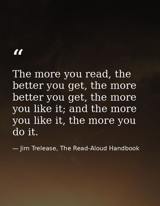 The more you read, the better you get, the more better you get, the more you like it; and the more you like it, the more — Jim Trelease, The Read-Aloud Handbook