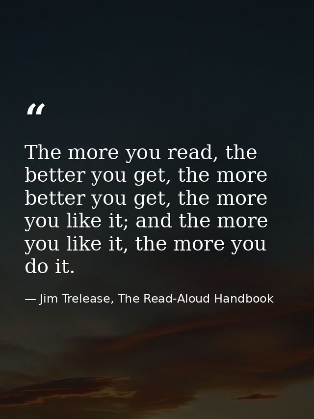 The more you read, the better you get, the more better you get, the more you like it; and the more you like it, the more — Jim Trelease, The Read-Aloud Handbook