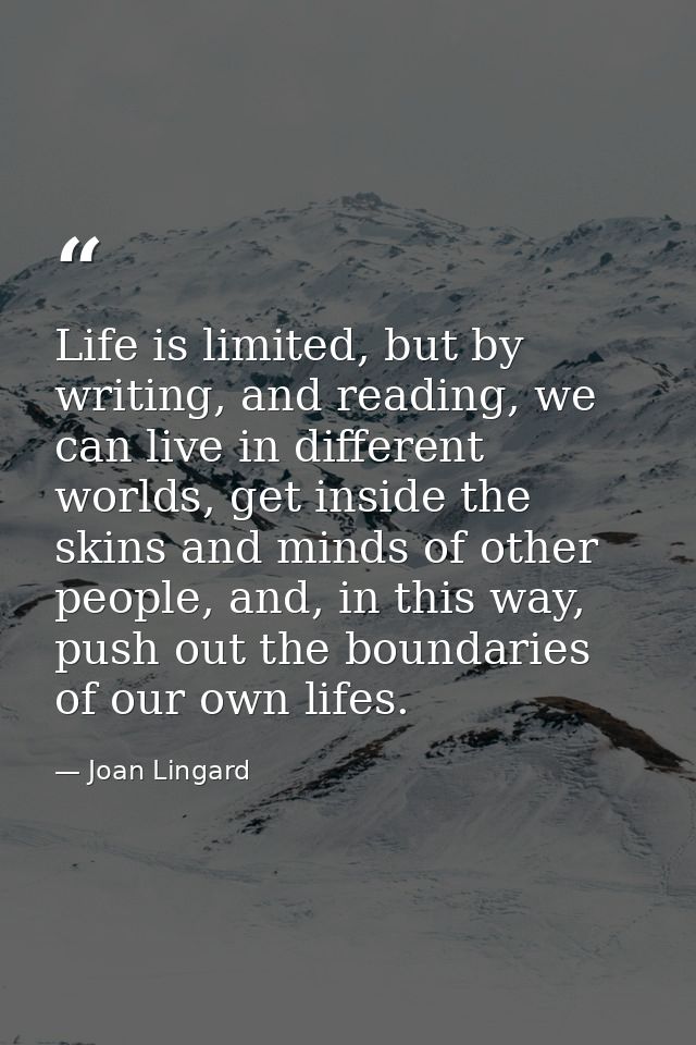 Life is limited, but by writing, and reading, we can live in different worlds, get inside the skins and minds of other p — Joan Lingard