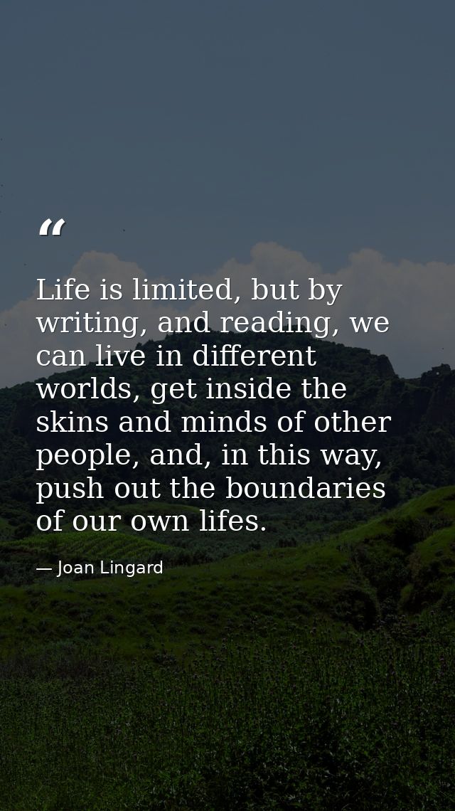 Life is limited, but by writing, and reading, we can live in different worlds, get inside the skins and minds of other p — Joan Lingard