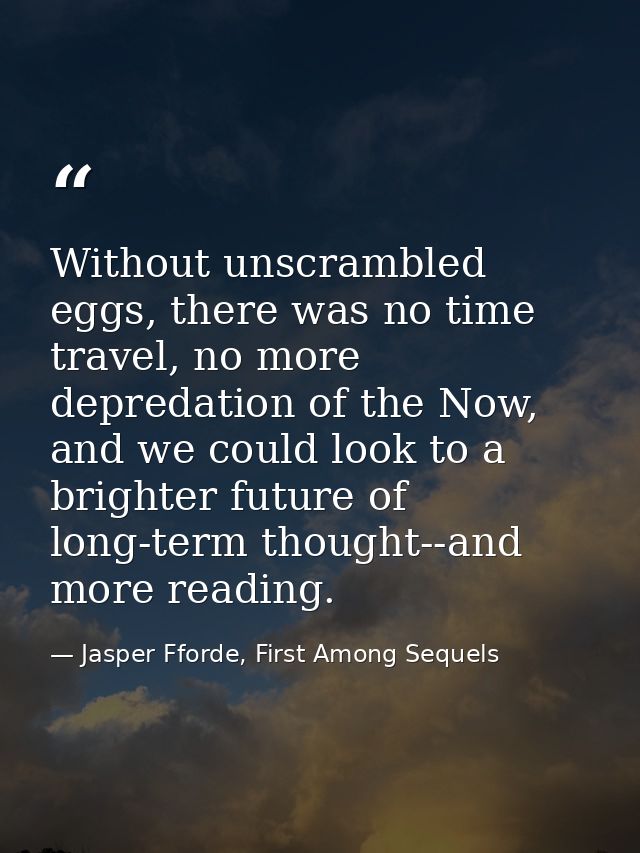 Without unscrambled eggs, there was no time travel, no more depredation of the Now, and we could look to a brighter futu — Jasper Fforde, First Among Sequels