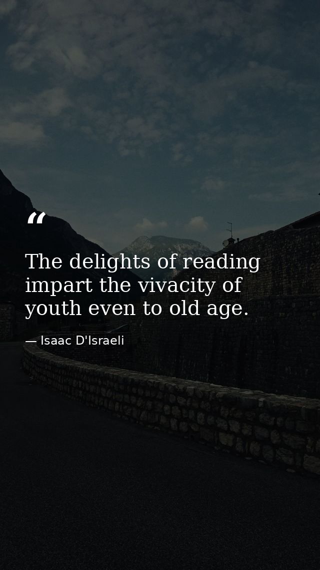 The delights of reading impart the vivacity of youth even to old age. — Isaac D'Israeli