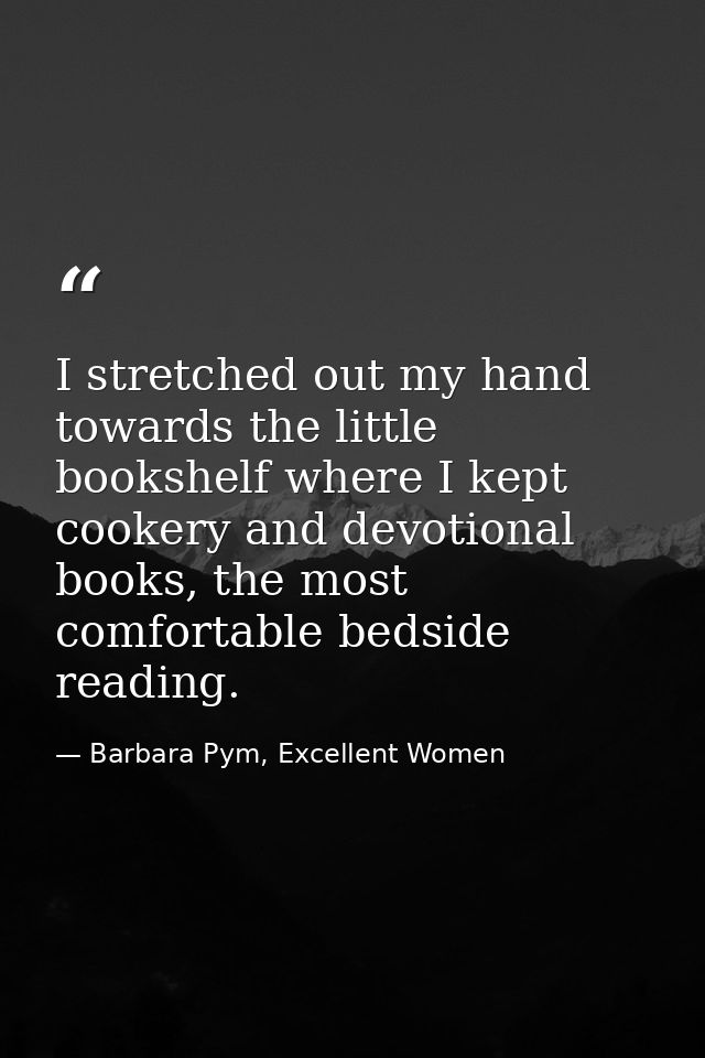 I stretched out my hand towards the little bookshelf where I kept cookery and devotional books, the most comfortable bed — Barbara Pym, Excellent Women