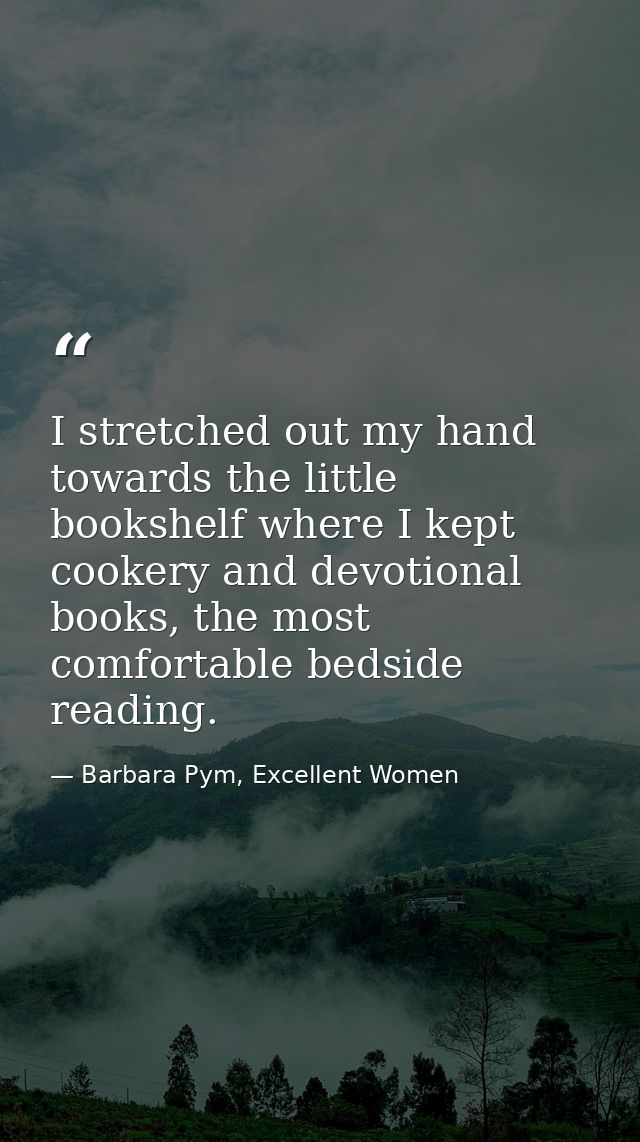 I stretched out my hand towards the little bookshelf where I kept cookery and devotional books, the most comfortable bed — Barbara Pym, Excellent Women