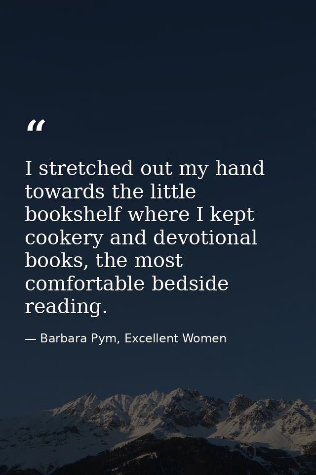 I stretched out my hand towards the little bookshelf where I kept cookery and devotional books, the most comfortable bed — Barbara Pym, Excellent Women